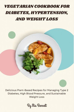 Vegetarian Cookbook for Diabetes, Hypertension, and Weight Loss: Delicious Plant-Based Recipes for Managing Type 2 Diabetes, High Blood Pressure, and