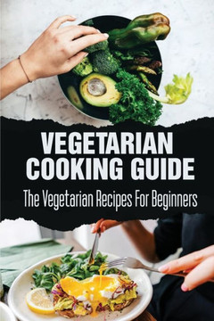 Vegetarian Cooking Guide: The Vegetarian Recipes For Beginners