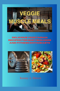 Veggie Muscle Meals: Delicious Vegetarian Recipes for Bodybuilders and Fitness Enthusiasts