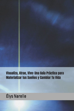 Visualiza, Atrae, Vive: Una Guía Práctica para Materializar tus Sueños y Cambiar Tu Vida