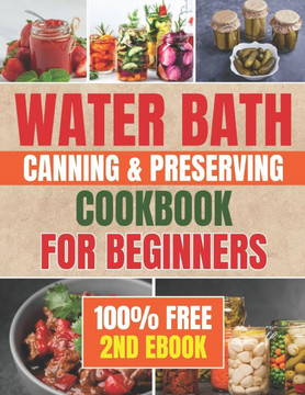 Water Bath Canning & Preserving Cookbook for Beginners: Banish the Fear of Home Canning with this Step-by-Step Guide to Craft Homemade Treasures with