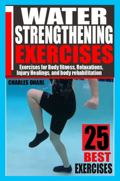 Water Strengthening Exercises: Exercises for Body Fitness, Relaxations, Injury Healings, and Body Rehabilitation.