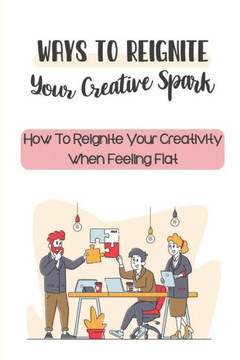 Ways To Reignite Your Creative Spark: How To Reignite Your Creativity When Feeling Flat: Reigniting Your Creative Fire