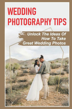 Wedding Photography Tips: Unlock The Ideas Of How To Take Great Wedding Photos: A Stable Wedding Photography Business