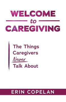 Welcome to Caregiving: The Things Caregivers NEVER Talk About Welcome to Caregiving: The Things Caregivers NEVER Talk About
