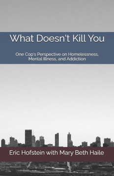 What Doesn't Kill You: One Cop's Perspective on Homelessness, Mental Illness, and Addiction
