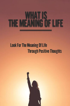 What Is The Meaning Of Life: Look For The Meaning Of Life Through Positive Thoughts: Simple Meaning Of Life