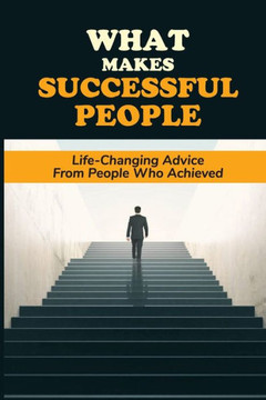 What Makes Successful People: Life-Changing Advice From People Who Achieved: Enhance Your Learning Experience