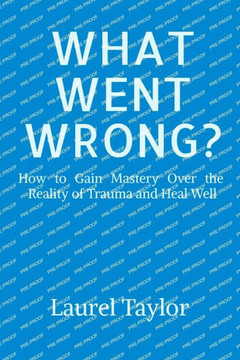 What Went Wrong?: How to Gain Mastery Over the Reality of Trauma and Heal Well