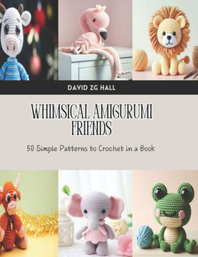 Whimsical Amigurumi Friends: 50 Simple Patterns to Crochet in a Book Whimsical Amigurumi Friends: 50 Simple Patterns to Crochet in a Book