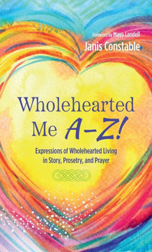 Wholehearted Me A-Z!: Expressions of Wholehearted Living in Story, Prosetry, and Prayer