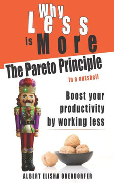 Why Less Is More: The Pareto Principle in a Nutshell: Boost Your Productivity by Working Less