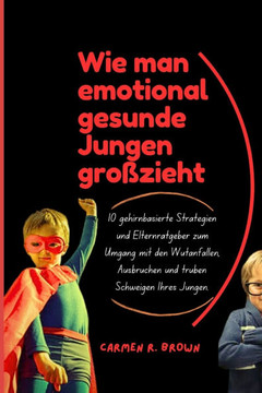 Wie man emotional gesunde Jungen großzieht: 10 gehirnbasierte Strategien und Elternratgeber zum Umgang mit den Wutanfällen, Ausbrüchen und trüben Schw