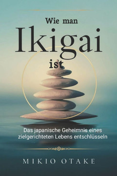 Wie man Ikigai ist: Das japanische Geheimnis eines zielgerichteten Lebens entschlüsseln