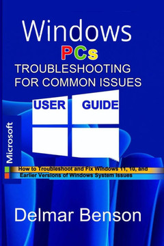WINDOWS PCs TROUBLESHOOTING FOR COMMON ISSUES USER GUIDE: How to Troubleshoot and Fix Windows 11, 10, and Earlier Versions of Windows System Issues