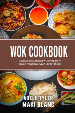 Wok Cookbook: 2 Books in 1: Learn How To Prepare At Home Traditional Asian Stir Fry Dishes