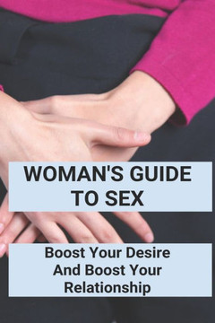 Woman's Guide To Sex: Boost Your Desire And Boost Your Relationship: Books On How To Be Good At Sex