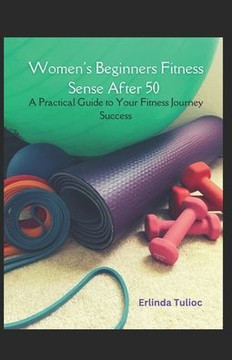 Women's Beginners Fitness Sense After 50: A Practical Guide to Your Fitness Journey Success