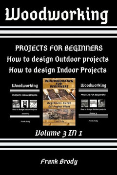 Woodworking: Beginners Guide, DIY Project Plans, How to design Indoor Projects, Projects for beginners, How to design Outdoor proje Woodworking: Beginners Guide, DIY Project Plans, How to design Indoor Projects, Projects for beginners, How to design Outdoor proje