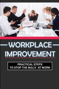 Workplace Improvement: Practical Steps To Stop The Bully At Work: Tips To Stop Incivility In The Workplace