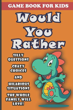 Would You Rather Book For Kids: Silly Questions, Crazy Choices and Hilarious Situations Game Book The Whole Family Will Enjoy Ages 7-13 Years Old And