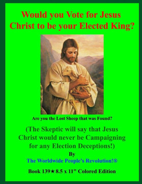Would you Vote for Jesus Christ to be your Elected King?: (The Skeptic will say that Jesus Christ would never be Campaigning for any Election Deceptio