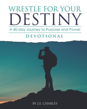 Wrestle for Your Destiny Devotional: A 40 Day Journey to Purpose and Power