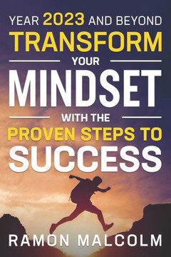 Year 2023 And Beyond: Transform Your Mindset With The Proven Steps To Success