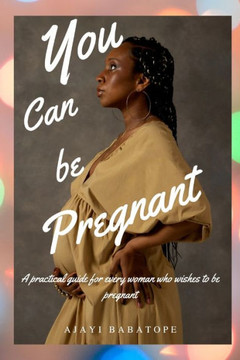 You Can Be Pregnant: A Practical Guide For Every Woman Who Wishes to Be Pregnant