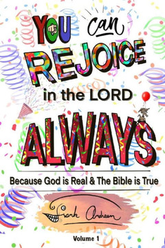 You Can Rejoice in the Lord Always: Because God is Real and the Bible is True