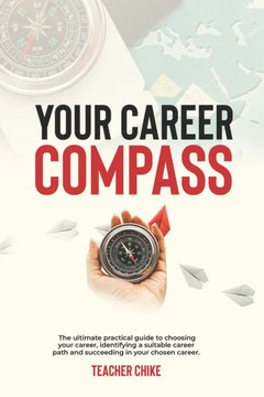 Your Career Compass: The ultimate practical guide to choosing your career, identifying a suitable career path, and succeeding in your chose