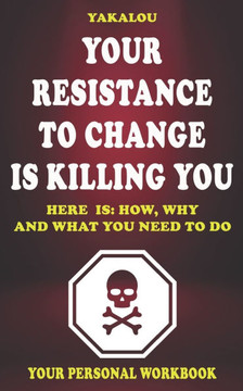 Your Resistance To Change Is Killing You: Here is: How, Why and What You Need To Do