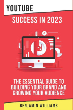 YouTube Success in 2023: The Essential Guide to Building Your Brand and Growing Your Audience