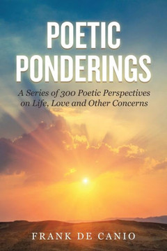 Poetic Ponderings: A Series of 300 Poetic Perspectives on Life, Love and Other Concerns Poetic Ponderings: A Series of 300 Poetic Perspectives on Life, Love and Other Concerns