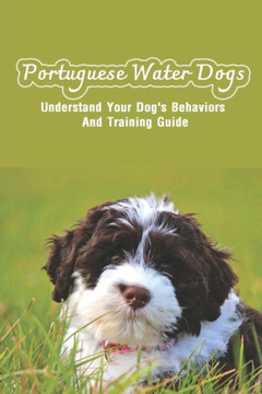 Portuguese Water Dogs: Understand Your Dog's Behaviors And Training Guide: Portuguese Water Dog Breed Information