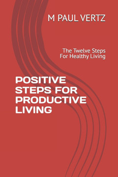 Positive Steps for Productive Living: The Twelve Steps For Healthy Living