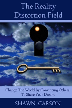 The Reality Distortion Field : Change The World By Convincing Others To Share Your Dream