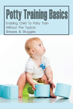 Potty Training Basics: Enabling Child To Potty Train Without The Typical Stresses & Struggles: Potty Training Schedule
