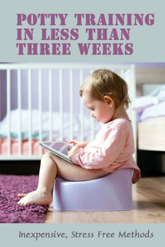 Potty Training In Less Than Three Weeks: Inexpensive, Stress Free Methods: Toddlers Pottying