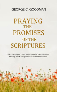 Praying the Promises of the Scriptures: Life-Changing Promises and Prayers for Daily Blessings, Healing, Breakthroughs and Increased Faith in God
