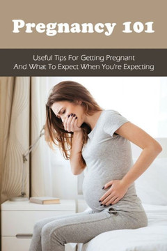 Pregnancy 101: Useful Tips For Getting Pregnant & What To Expect When You're Expecting: How To Have A Healthy Pregnancy