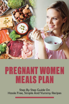 Pregnant Women Meals Plan: Step By Step Guide On Hassle Free, Simple & Yummy Recipes: Healthy Pregnancy Meals And Dinner Recipes