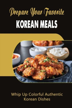 Prepare Your Favorite Korean Meals: Whip Up Colorful Authentic Korean Dishes