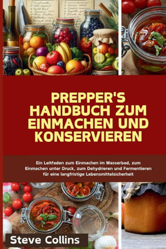 Prepper's Handbuch zum Einmachen und Konservieren: Ein Leitfaden zum Einmachen im Wasserbad, zum Einmachen unter Druck, zum Dehydrieren und Fermentier