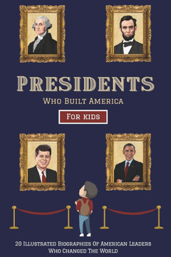 Presidents Who Built America: 20 Biographies Of American Leaders Who Changed The World - For Kids