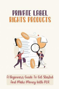 Private Label Rights Products: A Beginner's Guide To Get Started And Make Money With PLR: Make Money Online Plr