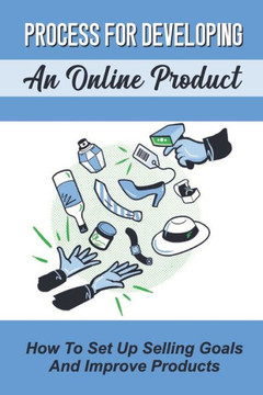 Process For Developing An Online Product: How To Set Up Selling Goals And Improve Products: Online Selling Process