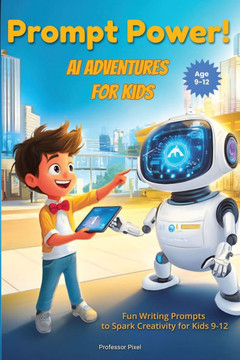 Prompt Power! AI Adventures for Kids: Fun Writing Prompts to Spark Creativity for Kids 9-12