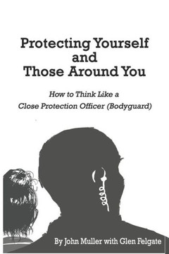 Protecting Yourself and Those Around You: How to Think Like a Close Protection Officer (Bodyguard)