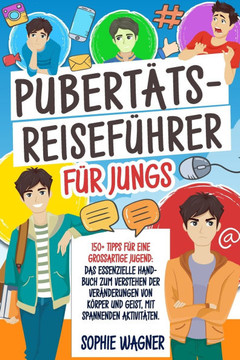 Pubertäts-Reiseführer für Jungs: 150+ Tipps für eine Großartige Jugend: Das Essenzielle Handbuch zum Verstehen der Veränderungen von Körper und Geist,